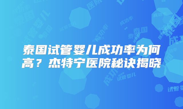 泰国试管婴儿成功率为何高？杰特宁医院秘诀揭晓