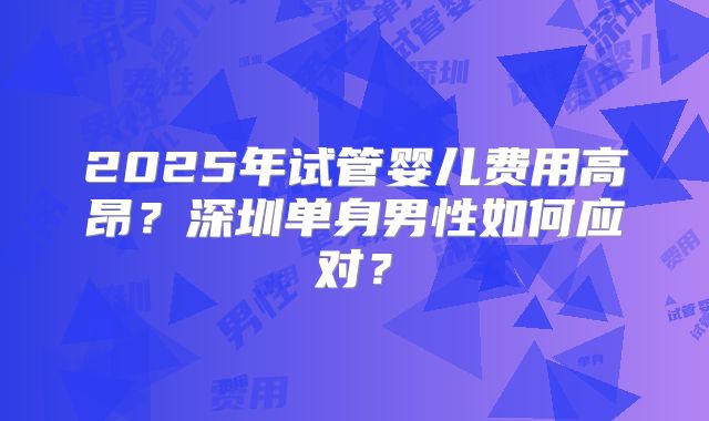 2025年试管婴儿费用高昂？深圳单身男性如何应对？