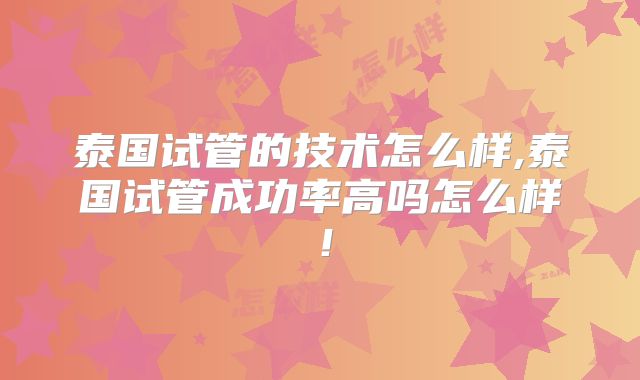 泰国试管的技术怎么样,泰国试管成功率高吗怎么样！