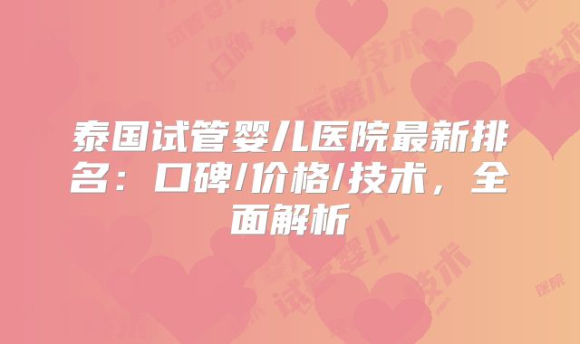 泰国试管婴儿医院最新排名：口碑/价格/技术，全面解析