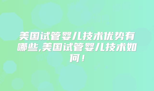美国试管婴儿技术优势有哪些,美国试管婴儿技术如何！