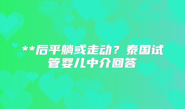 **后平躺或走动？泰国试管婴儿中介回答