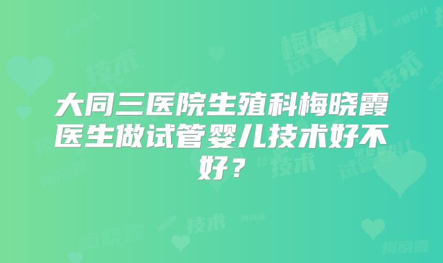 大同三医院生殖科梅晓霞医生做试管婴儿技术好不好?