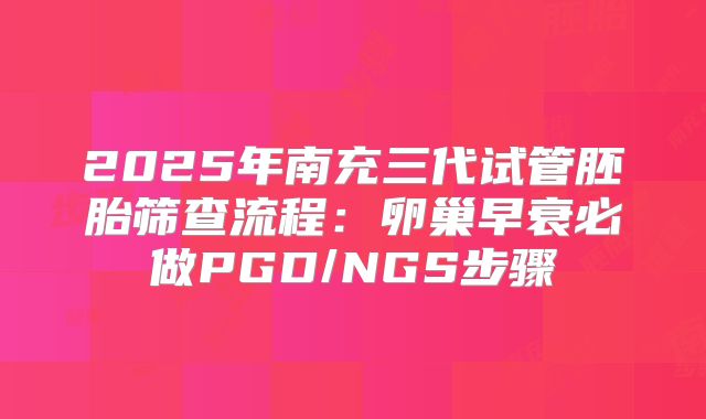 2025年南充三代试管胚胎筛查流程:卵巢早衰必做PGD/NGS步骤