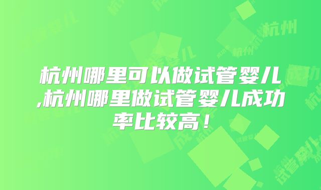 杭州哪里可以做试管婴儿,杭州哪里做试管婴儿成功率比较高!