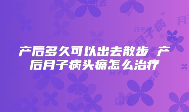 产后多久可以出去散步 产后月子病头痛怎么治疗