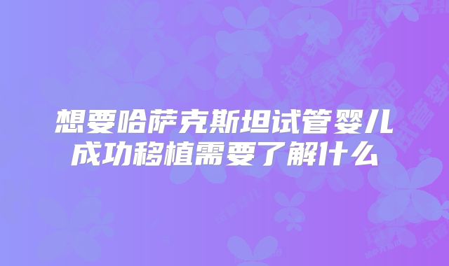 想要哈萨克斯坦试管婴儿成功移植需要了解什么