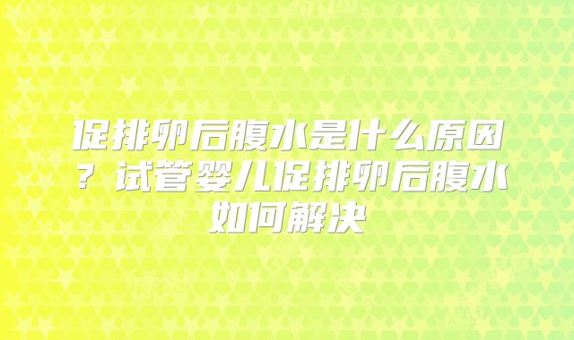 促排卵后腹水是什么原因？试管婴儿促排卵后腹水如何解决