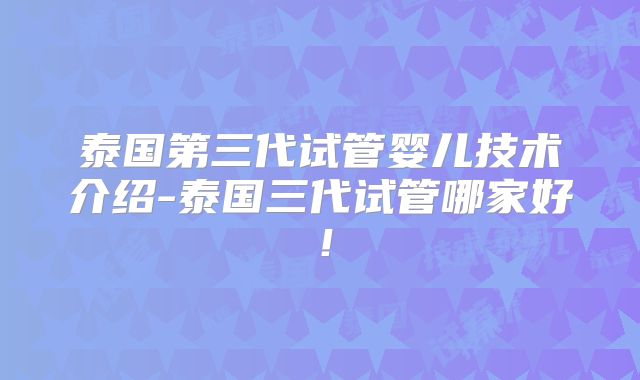 泰国第三代试管婴儿技术介绍-泰国三代试管哪家好!