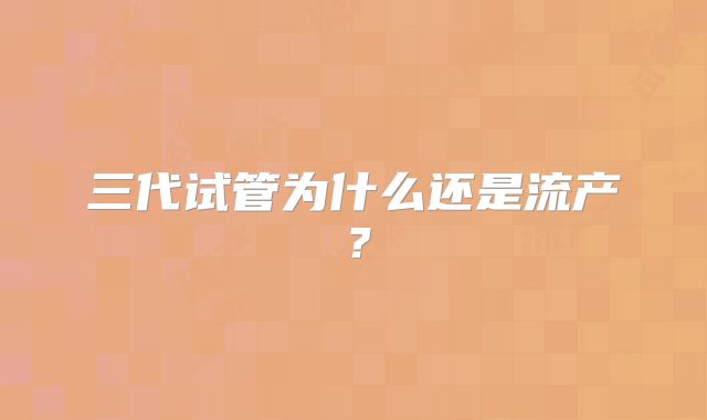 三代试管为什么还是流产？