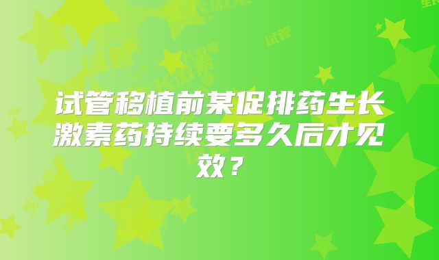 试管移植前某促排药生长激素药持续要多久后才见效？