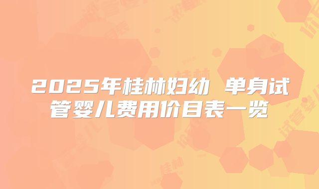 2025年桂林妇幼 单身试管婴儿费用价目表一览