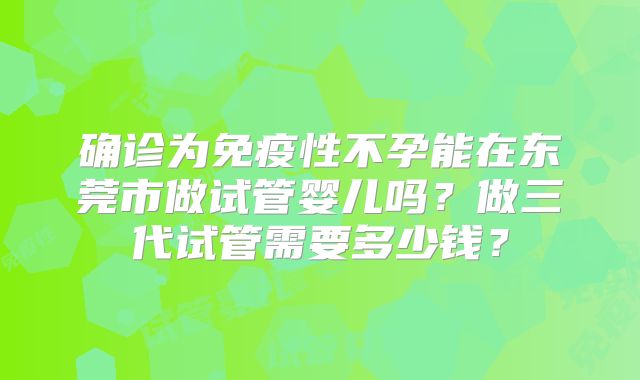 确诊为免疫性不孕能在东莞市做试管婴儿吗？做三代试管需要多少钱？