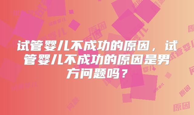 试管婴儿不成功的原因，试管婴儿不成功的原因是男方问题吗？