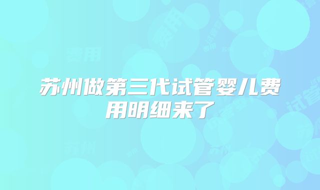 苏州做第三代试管婴儿费用明细来了