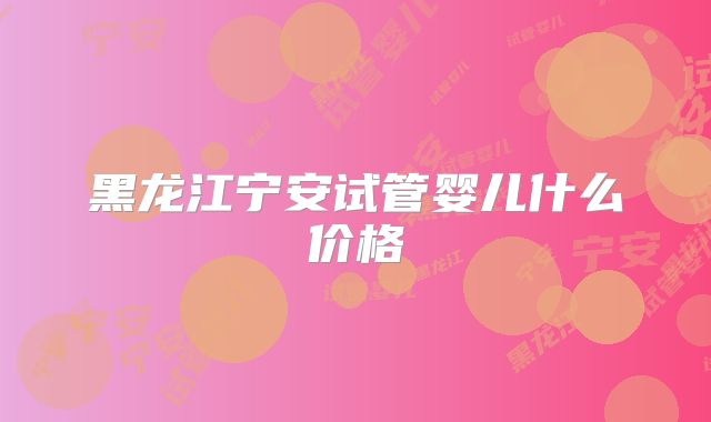 黑龙江宁安试管婴儿什么价格