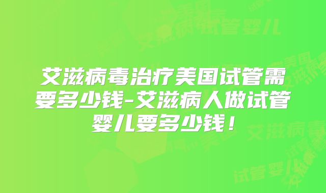 艾滋病毒治疗美国试管需要多少钱-艾滋病人做试管婴儿要多少钱！