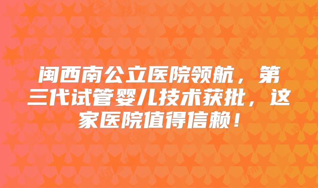 闽西南公立医院领航，第三代试管婴儿技术获批，这家医院值得信赖！