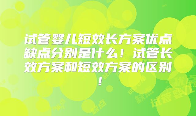 试管婴儿短效长方案优点缺点分别是什么！试管长效方案和短效方案的区别！
