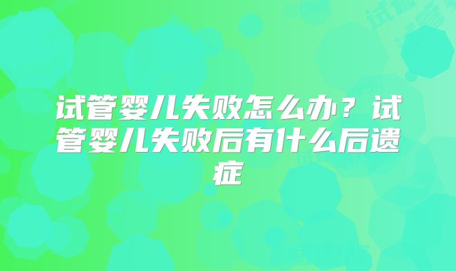 试管婴儿失败怎么办?试管婴儿失败后有什么后遗症