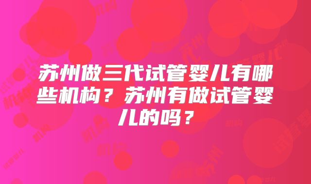 苏州做三代试管婴儿有哪些机构？苏州有做试管婴儿的吗？
