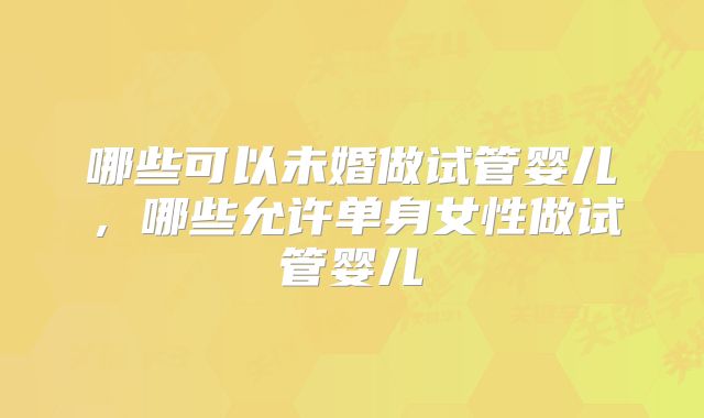 哪些可以未婚做试管婴儿，哪些允许单身女性做试管婴儿