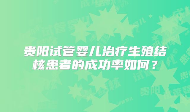 贵阳试管婴儿治疗生殖结核患者的成功率如何？