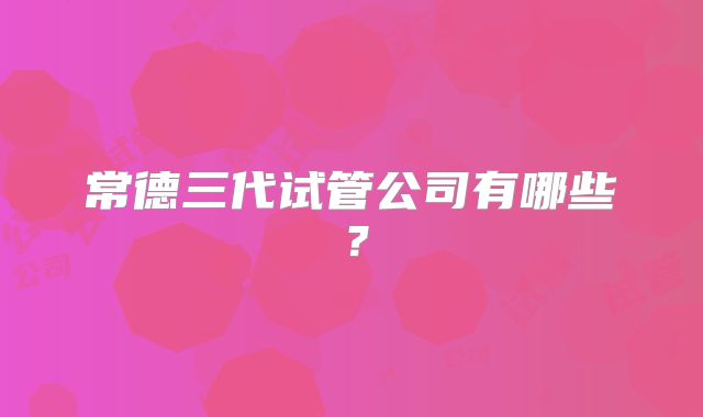 常德三代试管公司有哪些？