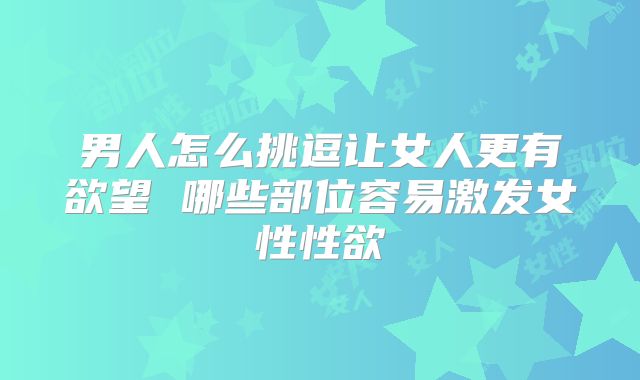 男人怎么挑逗让女人更有欲望 哪些部位容易激发女性性欲