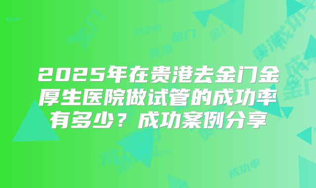 2025年在贵港去金门金厚生医院做试管的成功率有多少？成功案例分享