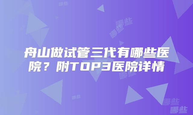 舟山做试管三代有哪些医院？附TOP3医院详情