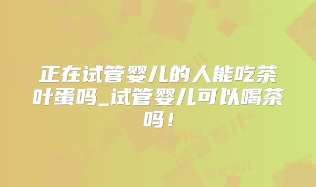 正在试管婴儿的人能吃茶叶蛋吗_试管婴儿可以喝茶吗！