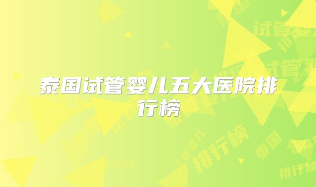 泰国试管婴儿五大医院排行榜