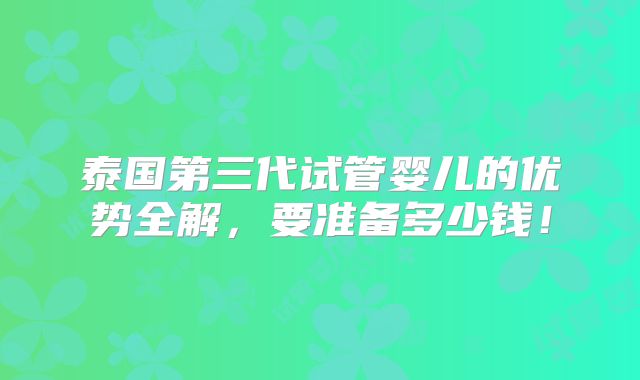 泰国第三代试管婴儿的优势全解，要准备多少钱！
