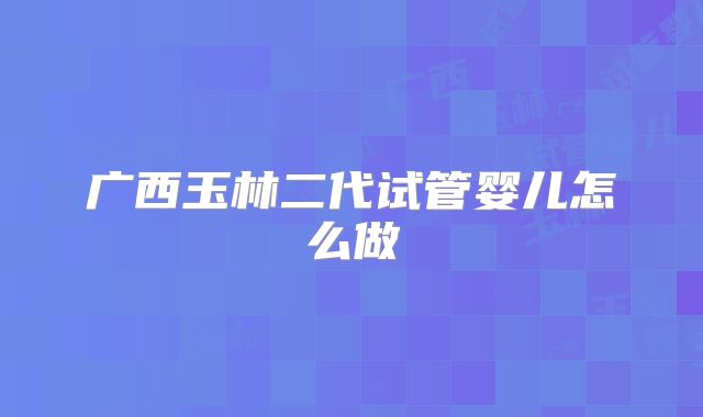 广西玉林二代试管婴儿怎么做