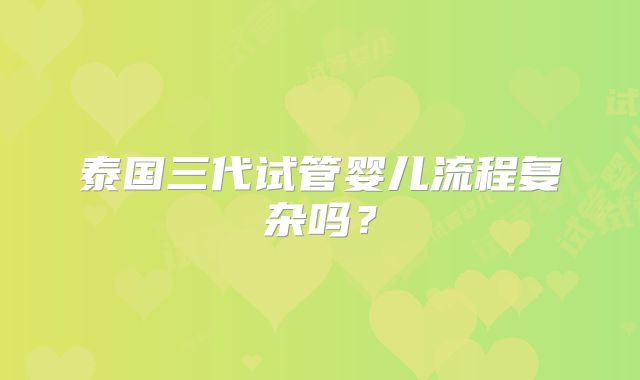 泰国三代试管婴儿流程复杂吗？