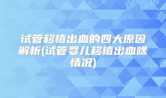 试管移植出血的四大原因解析(试管婴儿移植出血啥情况)