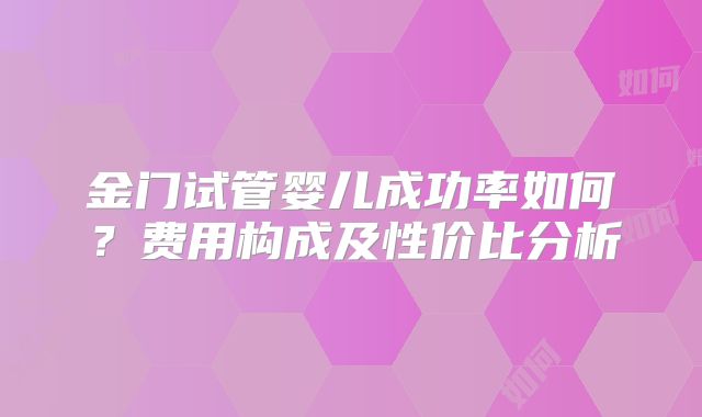 金门试管婴儿成功率如何？费用构成及性价比分析