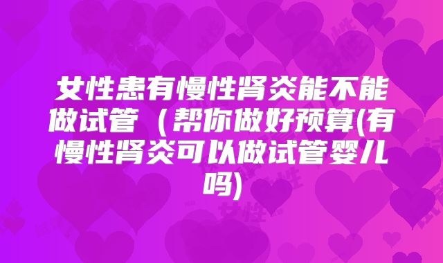 女性患有慢性肾炎能不能做试管（帮你做好预算(有慢性肾炎可以做试管婴儿吗)