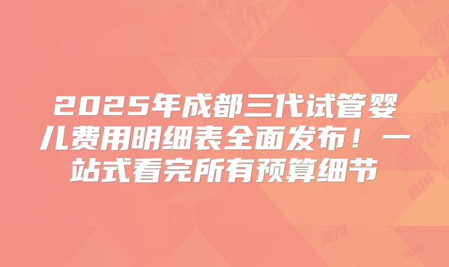 2025年成都三代试管婴儿费用明细表全面发布！一站式看完所有预算细节