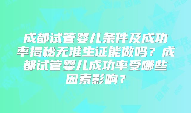 成都试管婴儿条件及成功率揭秘无准生证能做吗？成都试管婴儿成功率受哪些因素影响？