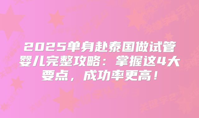2025单身赴泰国做试管婴儿完整攻略：掌握这4大要点，成功率更高！