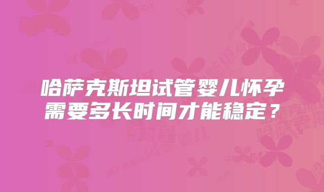 哈萨克斯坦试管婴儿怀孕需要多长时间才能稳定？