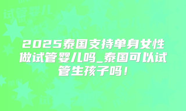 2025泰国支持单身女性做试管婴儿吗_泰国可以试管生孩子吗！