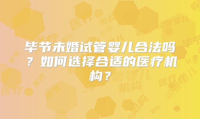 毕节未婚试管婴儿合法吗？如何选择合适的医疗机构？