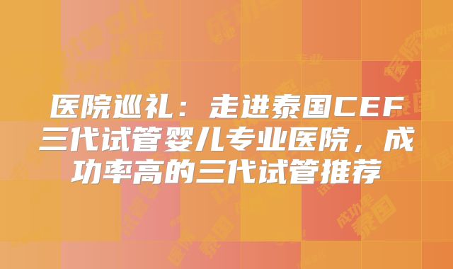 医院巡礼：走进泰国CEF三代试管婴儿专业医院，成功率高的三代试管推荐