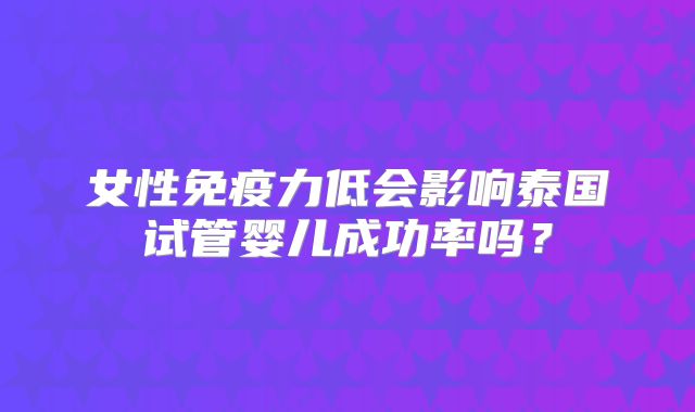 女性免疫力低会影响泰国试管婴儿成功率吗？