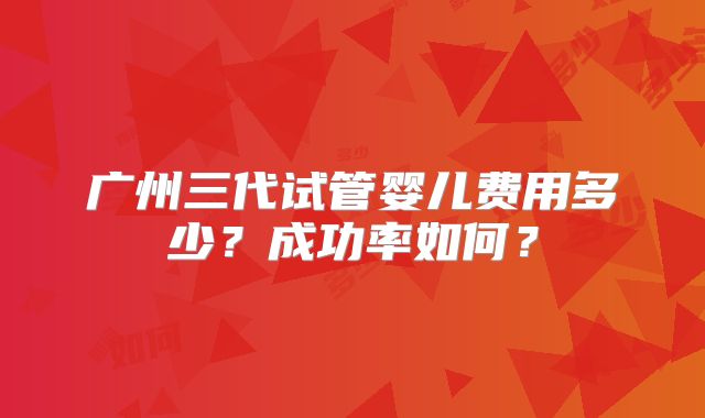 广州三代试管婴儿费用多少？成功率如何？