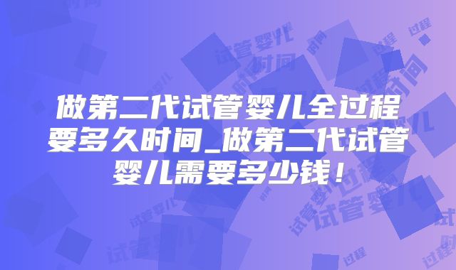 做第二代试管婴儿全过程要多久时间_做第二代试管婴儿需要多少钱！