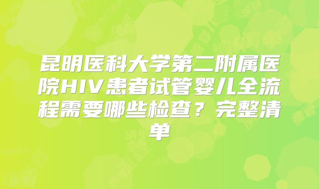 昆明医科大学第二附属医院HIV患者试管婴儿全流程需要哪些检查？完整清单
